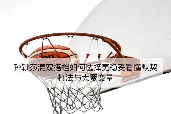 孙颖莎混双搭档如何选择更稳妥看懂默契打法与大赛变量 - Leyu